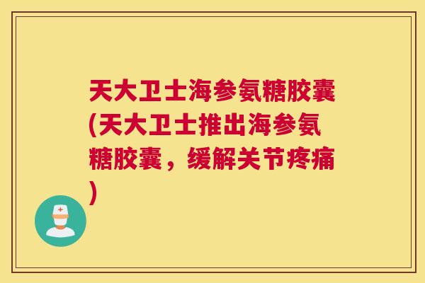 天大卫士海参氨糖胶囊(天大卫士推出海参氨糖胶囊，缓解关节疼痛)
