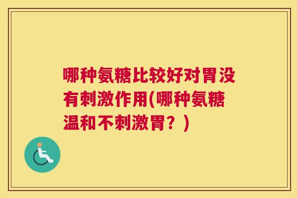 哪种氨糖比较好对胃没有刺激作用(哪种氨糖温和不刺激胃？)