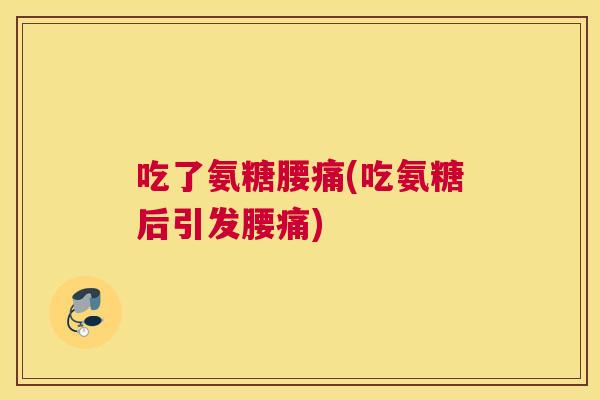 吃了氨糖腰痛(吃氨糖后引发腰痛)