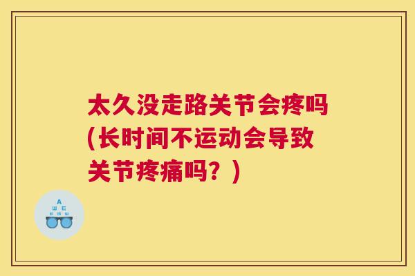 太久没走路关节会疼吗(长时间不运动会导致关节疼痛吗？)