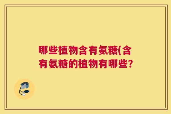 哪些植物含有氨糖(含有氨糖的植物有哪些? 哪些植物含有氨糖(含有氨糖的植物有哪些?