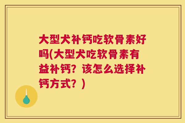 大型犬补钙吃软骨素好吗(大型犬吃软骨素有益补钙？该怎么选择补钙方式？)