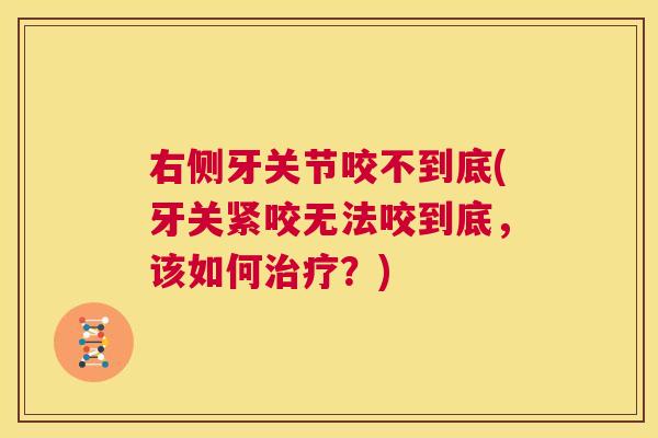 右侧牙关节咬不到底(牙关紧咬无法咬到底,该如何?) 右侧牙关节咬不到底(牙关紧咬无法咬到底,该如何?)