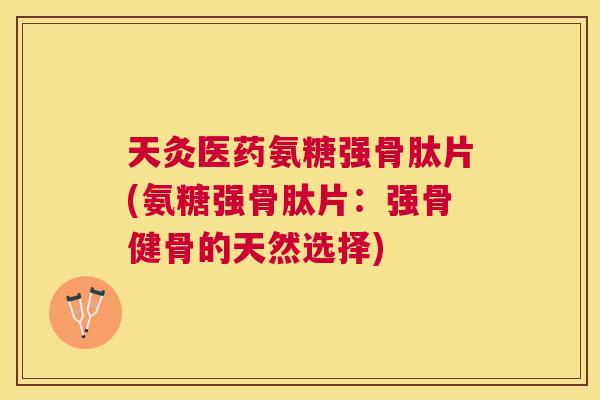 天灸医药氨糖强骨肽片(氨糖强骨肽片:强骨健骨的天然选择) 天灸医药氨糖强骨肽片(氨糖强骨肽片:强骨健骨的天然选择)
