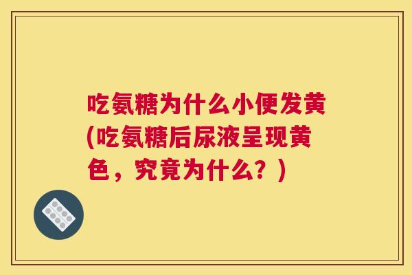 吃氨糖为什么小便发黄(吃氨糖后尿液呈现黄色，究竟为什么？)