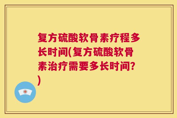 复方硫酸软骨素疗程多长时间(复方硫酸软骨素需要多长时间?) 复方硫酸软骨素疗程多长时间(复方硫酸软骨素需要多长时间?)
