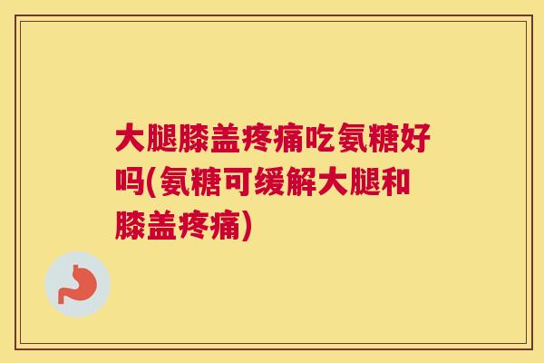 大腿膝盖疼痛吃氨糖好吗(氨糖可缓解大腿和膝盖疼痛)