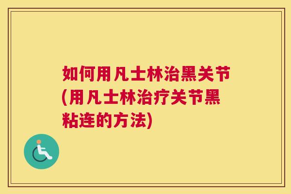 如何用凡士林治黑关节(用凡士林治疗关节黑粘连的方法)