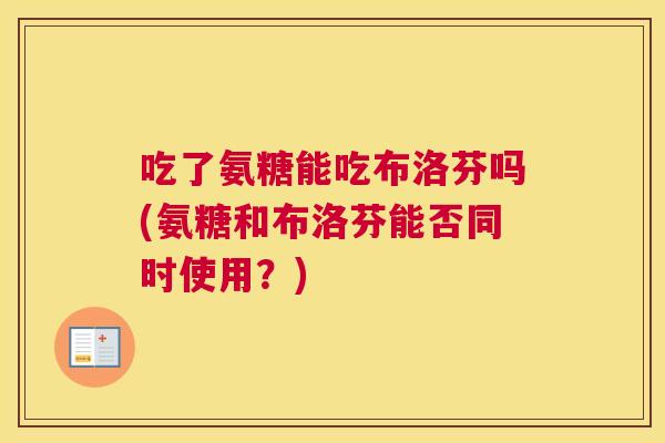 吃了氨糖能吃布洛芬吗(氨糖和布洛芬能否同时使用？)