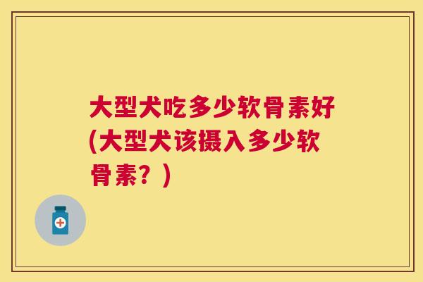 大型犬吃多少软骨素好(大型犬该摄入多少软骨素？)
