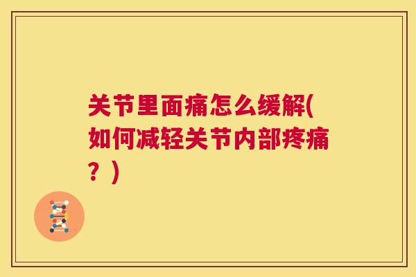 关节里面痛怎么缓解(如何减轻关节内部疼痛？)