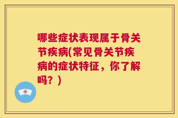 哪些症状表现属于骨关节疾病(常见骨关节疾病的症状特征，你了解吗？)