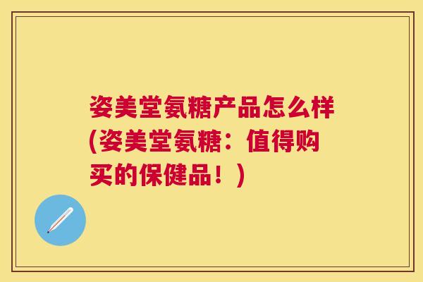姿美堂氨糖产品怎么样(姿美堂氨糖：值得购买的保健品！)