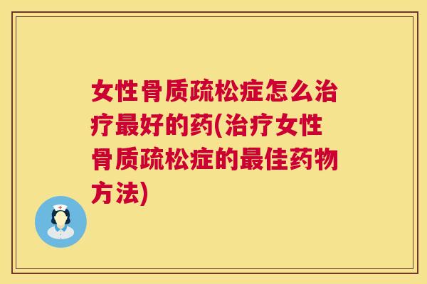 女性骨质疏松症怎么治疗最好的药(治疗女性骨质疏松症的最佳药物方法)