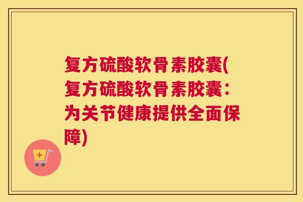 复方硫酸软骨素胶囊(复方硫酸软骨素胶囊：为关节健康提供全面保障)