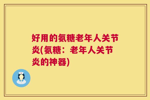 好用的氨糖老年人关节炎(氨糖：老年人关节炎的神器)