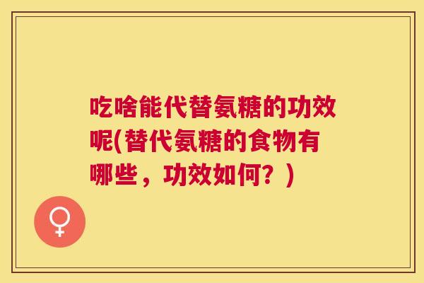 吃啥能代替氨糖的功效呢(替代氨糖的食物有哪些，功效如何？)