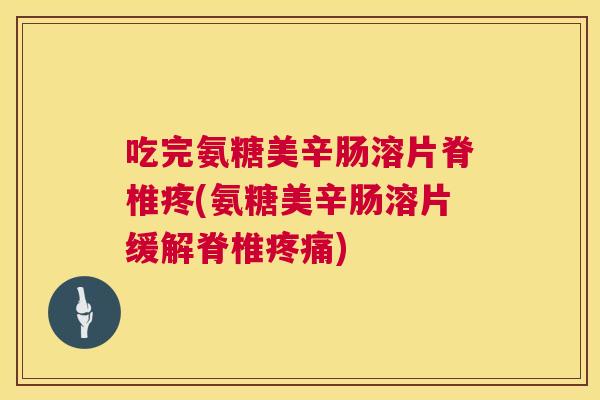 吃完氨糖美辛肠溶片脊椎疼(氨糖美辛肠溶片缓解脊椎疼痛)