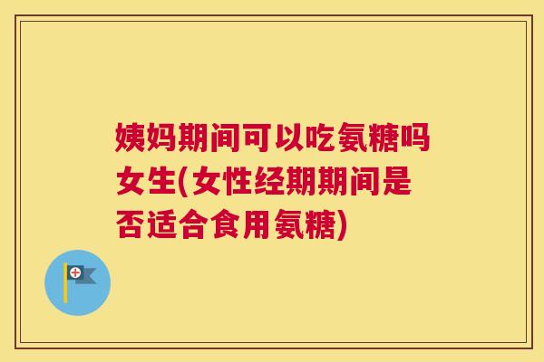 姨妈期间可以吃氨糖吗女生(女性经期期间是否适合食用氨糖)