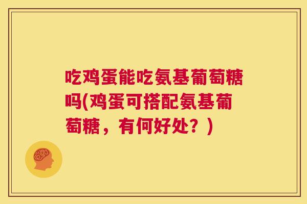 吃鸡蛋能吃氨基葡萄糖吗(鸡蛋可搭配氨基葡萄糖，有何好处？)