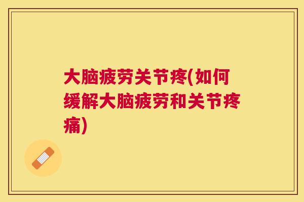 大脑疲劳关节疼(如何缓解大脑疲劳和关节疼痛)