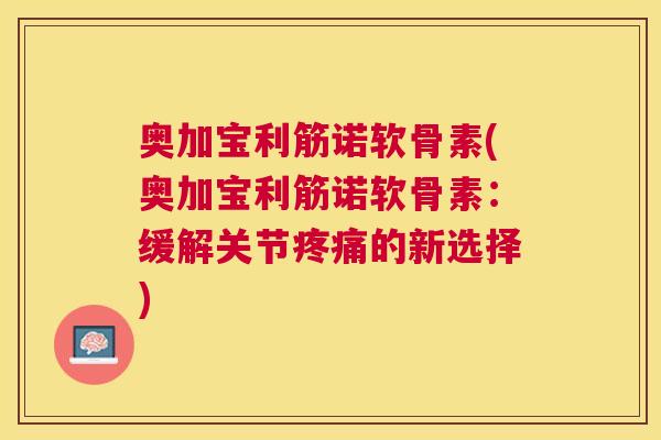 奥加宝利筋诺软骨素(奥加宝利筋诺软骨素：缓解关节疼痛的新选择)