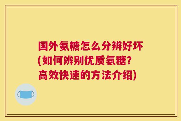国外氨糖怎么分辨好坏(如何辨别优质氨糖？高效快速的方法介绍)