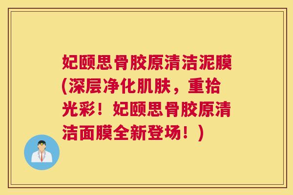 妃颐思骨胶原清洁泥膜(深层净化肌肤，重拾光彩！妃颐思骨胶原清洁面膜全新登场！)