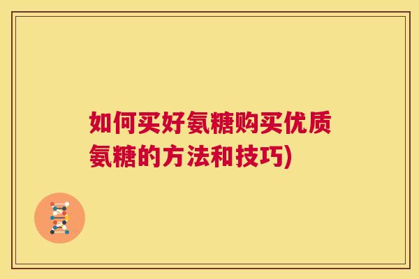 如何买好氨糖购买优质氨糖的方法和技巧)