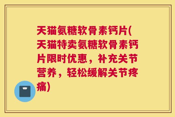 天猫氨糖软骨素钙片(天猫特卖氨糖软骨素钙片限时优惠，补充关节营养，轻松缓解关节疼痛)