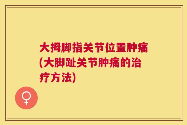 大拇脚指关节位置肿痛(大脚趾关节肿痛的治疗方法)
