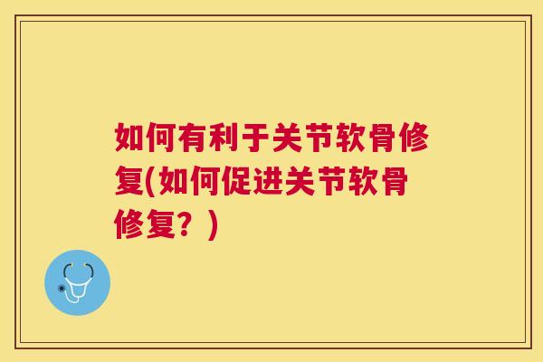如何有利于关节软骨修复(如何促进关节软骨修复？)