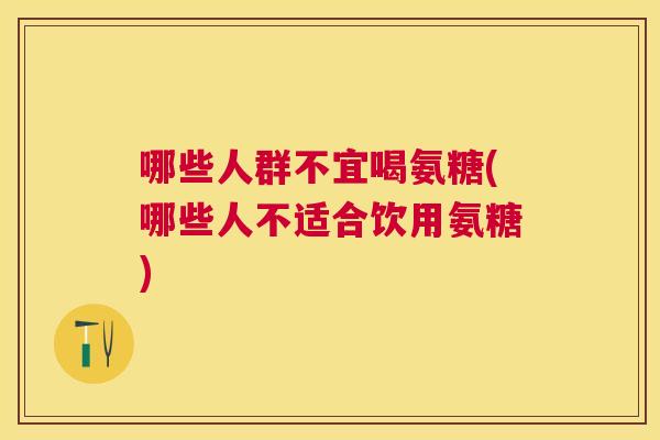 哪些人群不宜喝氨糖(哪些人不适合饮用氨糖)
