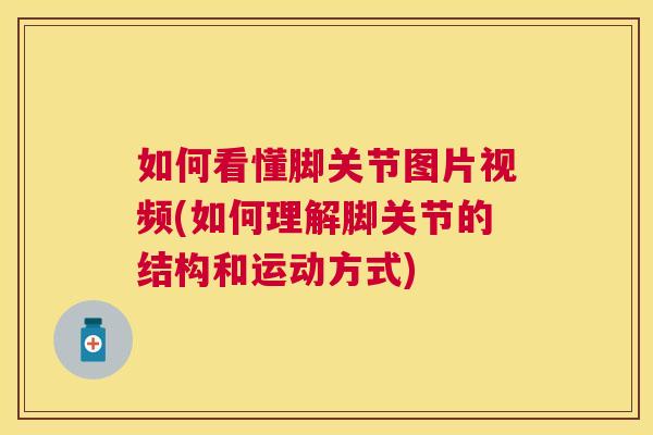 如何看懂脚关节图片视频(如何理解脚关节的结构和运动方式)