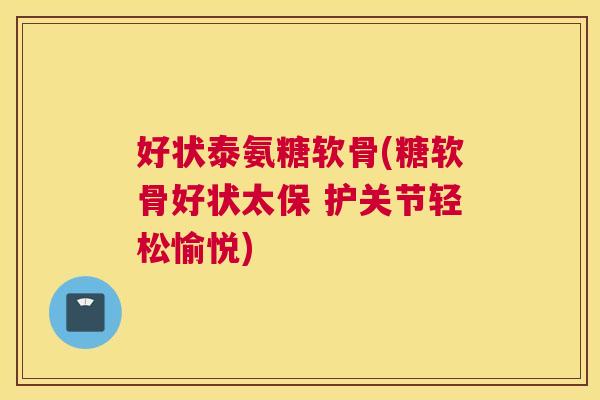 好状泰氨糖软骨(糖软骨好状太保 护关节轻松愉悦)