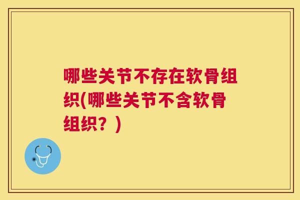 哪些关节不存在软骨组织(哪些关节不含软骨组织？)