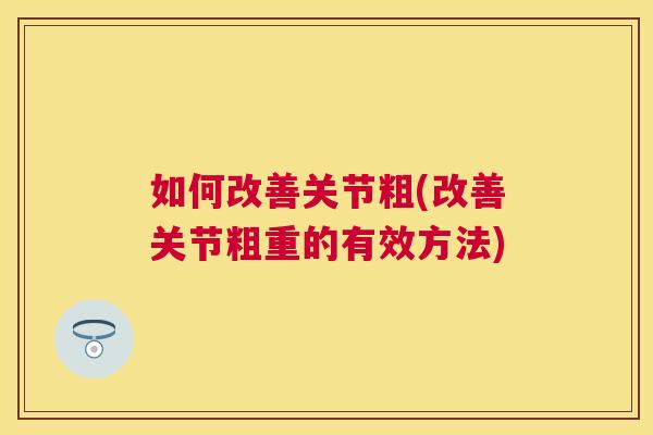 如何改善关节粗(改善关节粗重的有效方法)