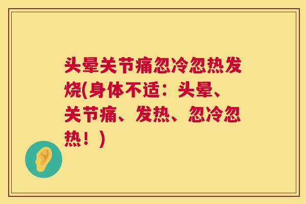 头晕关节痛忽冷忽热发烧(身体不适：头晕、关节痛、发热、忽冷忽热！)
