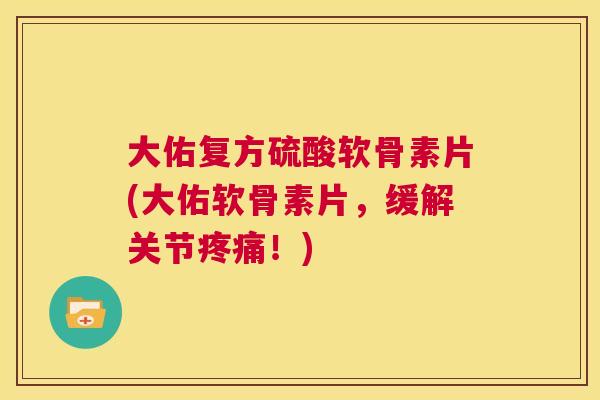 大佑复方硫酸软骨素片(大佑软骨素片，缓解关节疼痛！)
