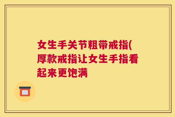 女生手关节粗带戒指(厚款戒指让女生手指看起来更饱满