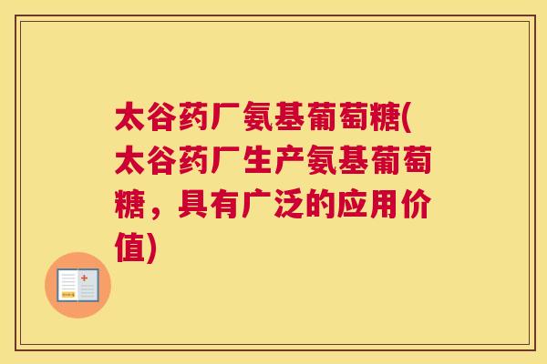 太谷药厂氨基葡萄糖(太谷药厂生产氨基葡萄糖，具有广泛的应用价值)