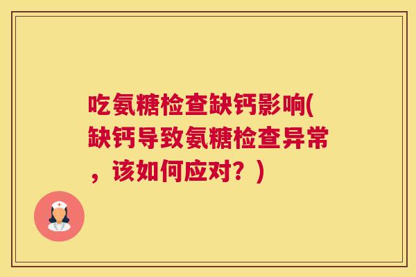 吃氨糖检查缺钙影响(缺钙导致氨糖检查异常，该如何应对？)