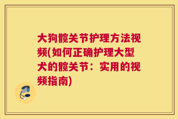 大狗髋关节护理方法视频(如何正确护理大型犬的髋关节：实用的视频指南)