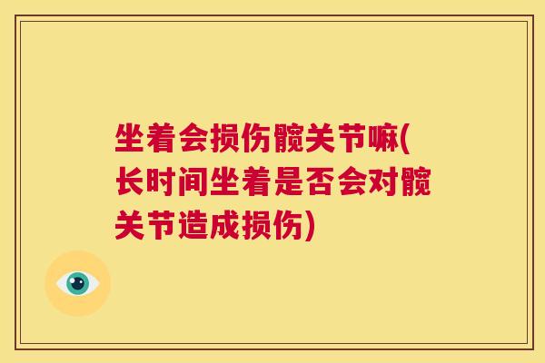 坐着会损伤髋关节嘛(长时间坐着是否会对髋关节造成损伤)