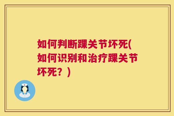 如何判断踝关节坏死(如何识别和治疗踝关节坏死？)