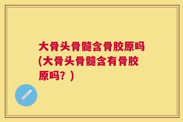 大骨头骨髓含骨胶原吗(大骨头骨髓含有骨胶原吗？)