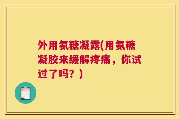 外用氨糖凝露(用氨糖凝胶来缓解疼痛，你试过了吗？)