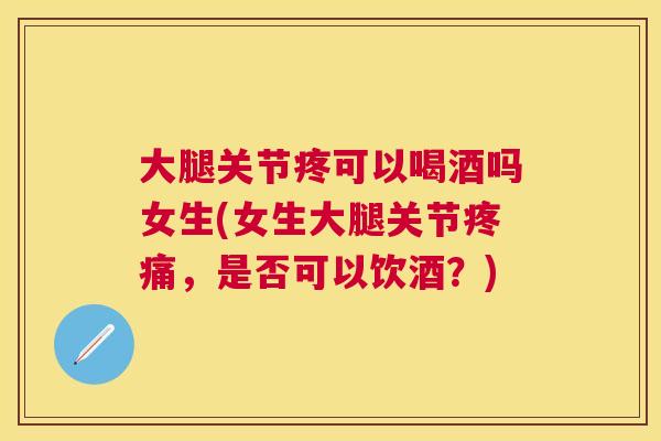 大腿关节疼可以喝酒吗女生(女生大腿关节疼痛，是否可以饮酒？)