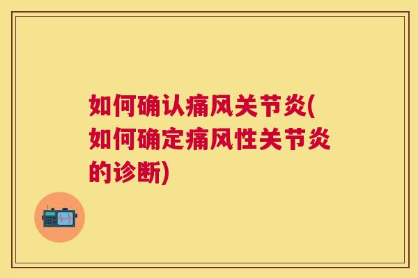 如何确认痛风关节炎(如何确定痛风性关节炎的诊断)