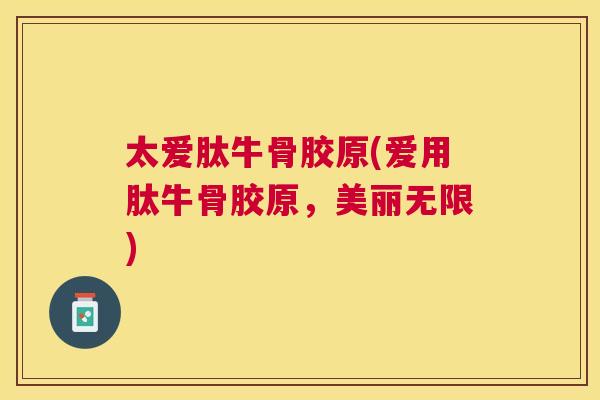 太爱肽牛骨胶原(爱用肽牛骨胶原，美丽无限)